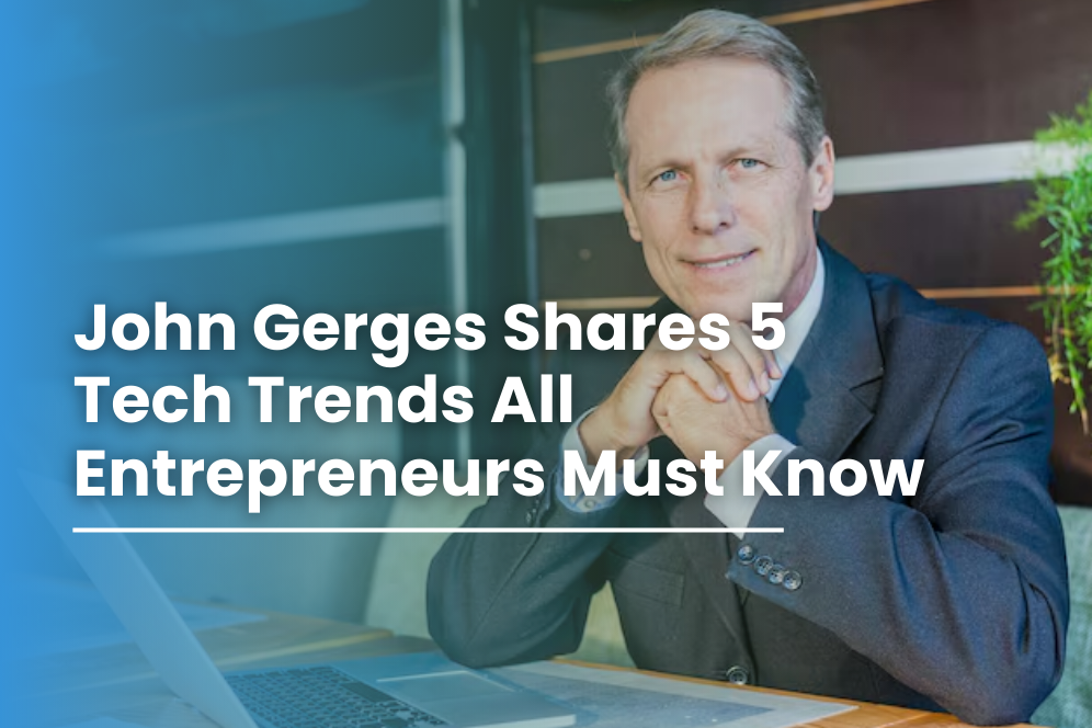 John Gerges Shares 5 Tech Trends All Entrepreneurs Must Know